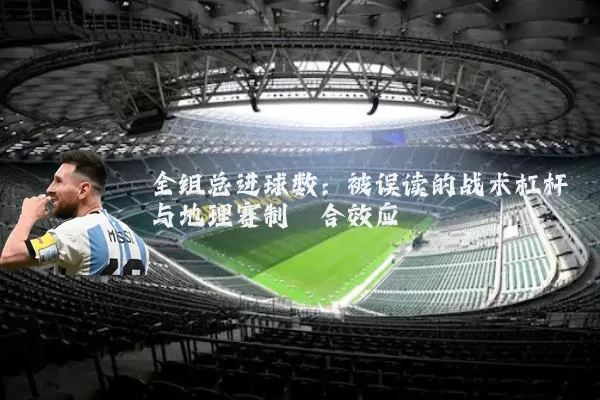 全组总进球数:被误读的战术杠杆与地理赛制耦合效应
