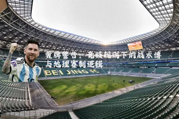 黄牌警告:竞技规则下的战术博弈与地理赛制逻辑