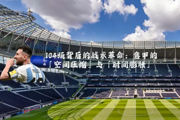 104场背后的战术革命:意甲的「空间压缩」与「时间膨胀」