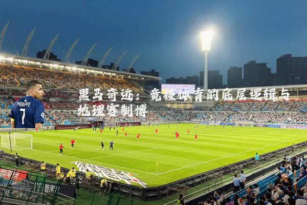黑马奇迹:竞技体育的底层逻辑与地理赛制博弈