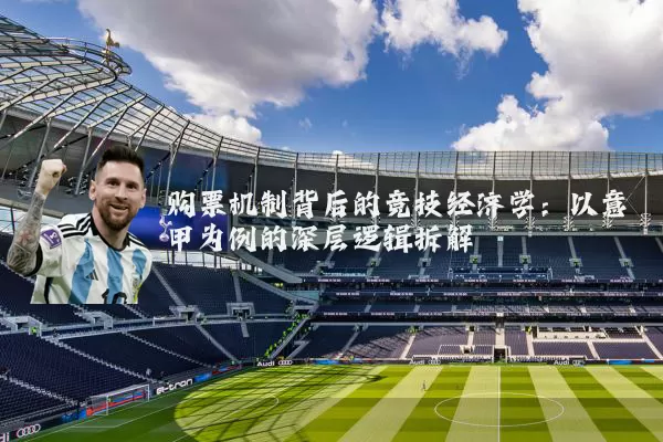 购票机制背后的竞技经济学:以意甲为例的深层逻辑拆解