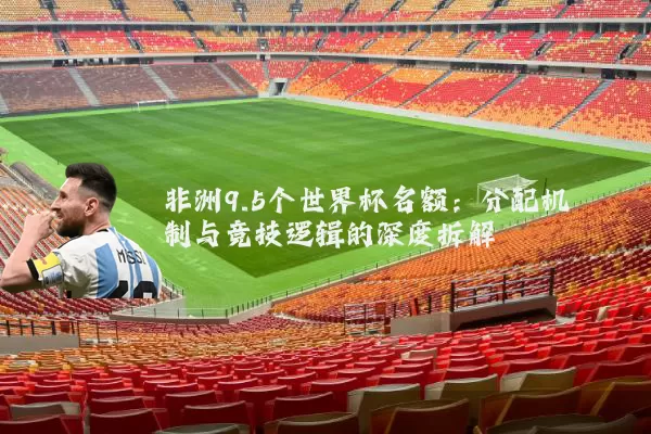 非洲9.5个世界杯名额:分配机制与竞技逻辑的深度拆解