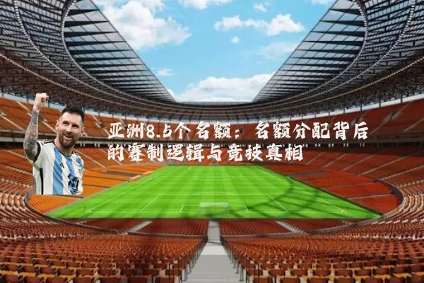 亚洲8.5个名额:名额分配背后的赛制逻辑与竞技真相