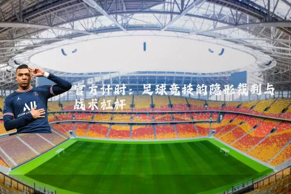 官方计时:足球竞技的隐形裁判与战术杠杆
