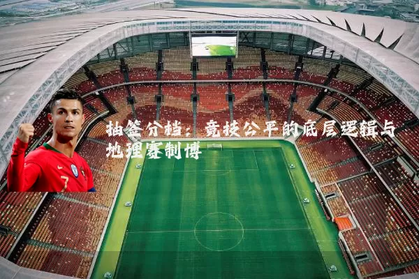 抽签分档：竞技公平的底层逻辑与地理赛制博弈