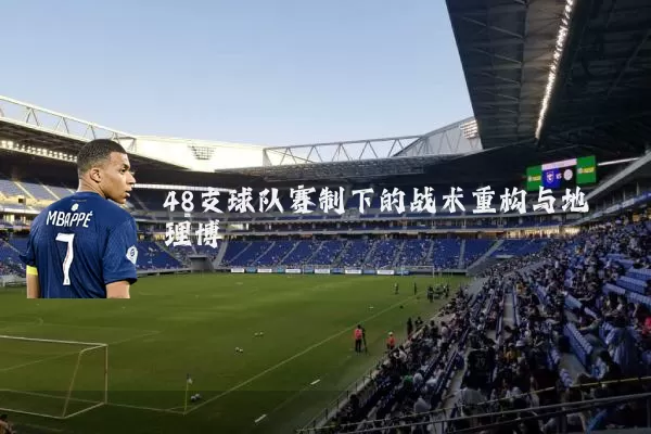 48支球队赛制下的战术重构与地理博弈