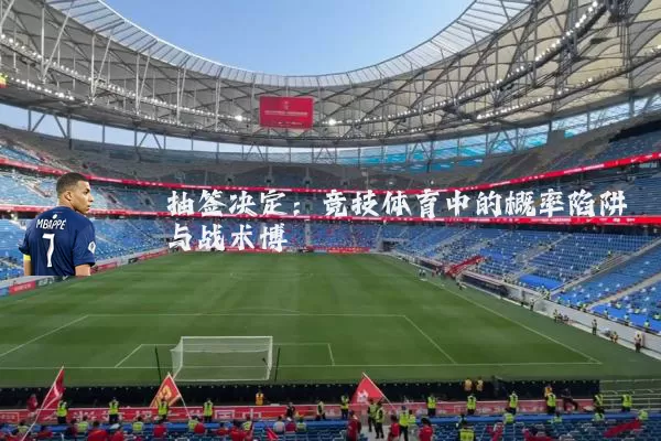 抽签决定:竞技体育中的概率陷阱与战术博弈