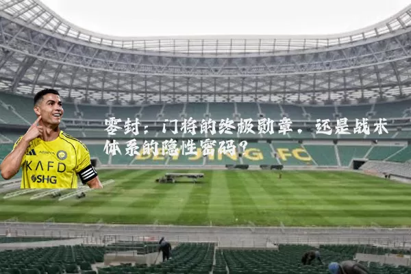 零封：门将的终极勋章，还是战术体系的隐性密码？