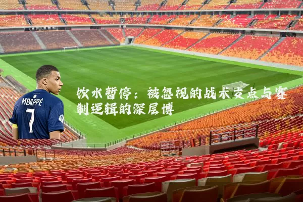 饮水暂停：被忽视的战术支点与赛制逻辑的深层博弈